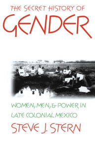 Title: The Secret History of Gender: Women, Men, and Power in Late Colonial Mexico, Author: Steve J. Stern