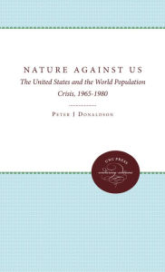 Title: Nature Against Us: The United States and the World Population Crisis, 1965-1980, Author: Peter J. Donaldson