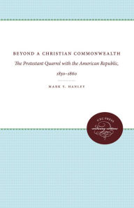 Title: Beyond a Christian Commonwealth: The Protestant Quarrel with the American Republic, 1830-1860, Author: Mark Y. Hanley