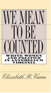 Title: We Mean to Be Counted: White Women and Politics in Antebellum Virginia, Author: Elizabeth R. Varon