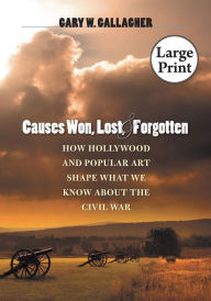 Title: Causes Won, Lost, and Forgotten: How Hollywood and Popular Art Shape What We Know about the Civil War, Author: Gary W. Gallagher