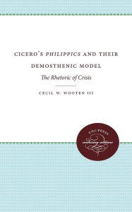 Title: Cicero's Philippics and Their Demosthenic Model: The Rhetoric of Crisis, Author: Cecil W. Wooten