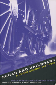 Title: Sugar and Railroads: A Cuban History, 1837-1959, Author: Oscar Zanetti