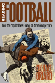 Title: Reading Football: How the Popular Press Created an American Spectacle, Author: Michael Oriard