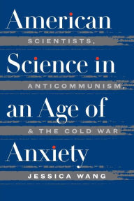 Title: American Science in an Age of Anxiety: Scientists, Anticommunism, and the Cold War, Author: Jessica Wang
