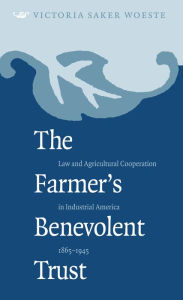 Title: The Farmer's Benevolent Trust: Law and Agricultural Cooperation in Industrial America, 1865-1945, Author: Victoria Saker Woeste