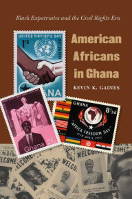 Title: American Africans in Ghana: Black Expatriates and the Civil Rights Era, Author: Kevin K. Gaines
