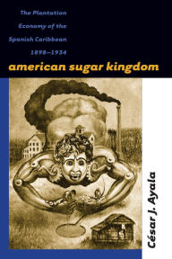 Title: American Sugar Kingdom: The Plantation Economy of the Spanish Caribbean, 1898-1934, Author: C?sar J. Ayala