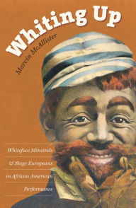 Title: Whiting Up: Whiteface Minstrels and Stage Europeans in African American Performance, Author: Marvin McAllister