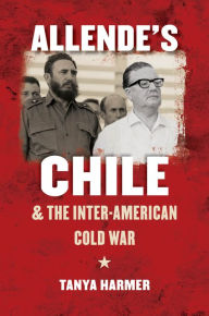 Title: Allende's Chile and the Inter-American Cold War, Author: Tanya Harmer