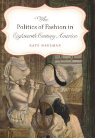 Title: The Politics of Fashion in Eighteenth-Century America, Author: Kate Haulman