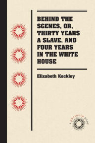 Title: Behind the Scenes, or, Thirty Years a Slave, and Four Years in the White House, Author: Elizabeth Keckley