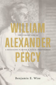 Title: William Alexander Percy: The Curious Life of a Mississippi Planter and Sexual Freethinker, Author: Benjamin E. Wise