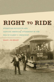 Title: Right to Ride: Streetcar Boycotts and African American Citizenship in the Era of Plessy v. Ferguson / Edition 1, Author: Blair L. M. Kelley