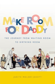 Title: Make Room for Daddy: The Journey from Waiting Room to Birthing Room / Edition 1, Author: Judith Walzer Leavitt