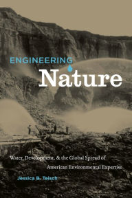 Title: Engineering Nature: Water, Development, and the Global Spread of American Environmental Expertise / Edition 1, Author: Jessica B. Teisch