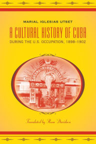Title: A Cultural History of Cuba during the U.S. Occupation, 1898-1902, Author: Marial Iglesias Utset