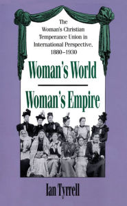 Title: Woman's World/Woman's Empire: The Woman's Christian Temperance Union in International Perspective, 1880-1930, Author: Ian Tyrrell