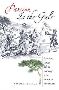 Title: Passion Is the Gale: Emotion, Power, and the Coming of the American Revolution / Edition 1, Author: Nicole Eustace