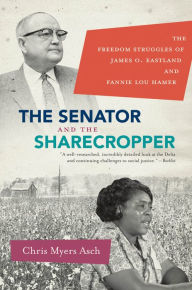 Title: The Senator and the Sharecropper: The Freedom Struggles of James O. Eastland and Fannie Lou Hamer, Author: Chris Myers Asch