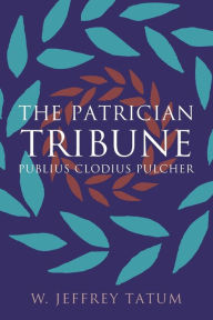 Title: The Patrician Tribune: Publius Clodius Pulcher, Author: W. Jeffrey Tatum