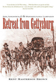 Title: Retreat from Gettysburg: Lee, Logistics, and the Pennsylvania Campaign, Author: Kent Masterson Brown