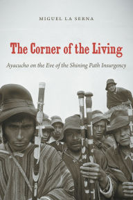 Title: The Corner of the Living: Ayacucho on the Eve of the Shining Path Insurgency / Edition 1, Author: Miguel La Serna