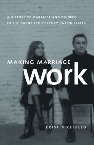 Title: Making Marriage Work: A History of Marriage and Divorce in the Twentieth-Century United States / Edition 1, Author: Kristin Celello