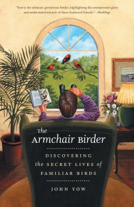 Title: The Armchair Birder: Discovering the Secret Lives of Familiar Birds, Author: John Yow