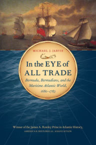 Title: In the Eye of All Trade: Bermuda, Bermudians, and the Maritime Atlantic World, 1680-1783, Author: Michael J. Jarvis