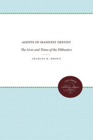 Title: Agents of Manifest Destiny: The Lives and Times of the Filibusters, Author: Charles H. Brown