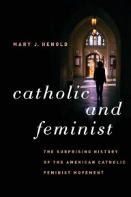 Title: Catholic and Feminist: The Surprising History of the American Catholic Feminist Movement, Author: Mary J. Henold