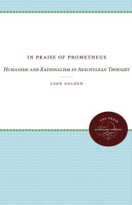 Title: In Praise of Prometheus: Humanism and Rationalism in Aeschylean Thought, Author: Leon Golden