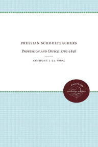 Title: Prussian Schoolteachers: Profession and Office, 1763-1848, Author: Anthony J La Vopa