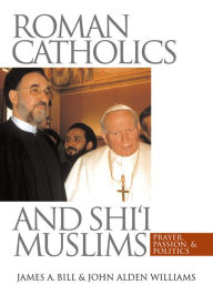 Title: Roman Catholics and Shi'i Muslims: Prayer, Passion, and Politics, Author: James A. Bill