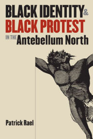 Title: Black Identity and Black Protest in the Antebellum North, Author: Patrick Rael