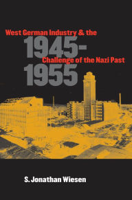 Title: West German Industry and the Challenge of the Nazi Past, 1945-1955, Author: S. Jonathan Wiesen