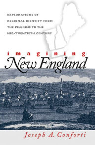 Title: Imagining New England: Explorations of Regional Identity from the Pilgrims to the Mid-Twentieth Century, Author: Joseph A. Conforti