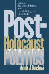 Title: Post-Holocaust Politics: Britain, the United States, and Jewish Refugees, 1945-1948, Author: Arieh J. Kochavi