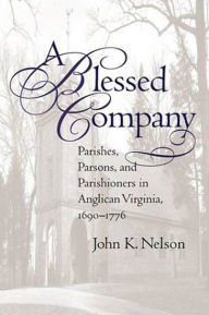 Title: A Blessed Company: Parishes, Parsons, and Parishioners in Anglican Virginia, 1690-1776, Author: John K. Nelson