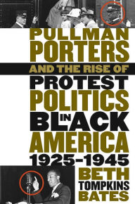 Title: Pullman Porters and the Rise of Protest Politics in Black America, 1925-1945, Author: Beth Tompkins Bates