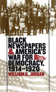 Title: Black Newspapers and America's War for Democracy, 1914-1920, Author: William G. Jordan