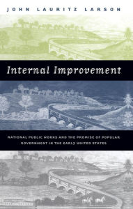Title: Internal Improvement: National Public Works and the Promise of Popular Government in the Early United States, Author: John Lauritz Larson
