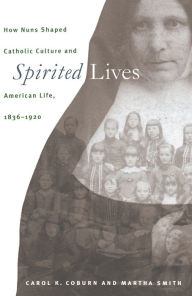 Title: Spirited Lives: How Nuns Shaped Catholic Culture and American Life, 1836-1920, Author: Carol K. Coburn