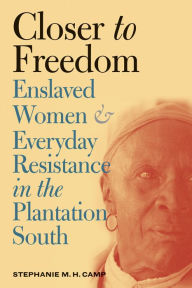 Title: Closer to Freedom: Enslaved Women and Everyday Resistance in the Plantation South, Author: Stephanie M. H. Camp