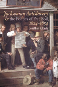 Title: Jacksonian Antislavery and the Politics of Free Soil, 1824-1854, Author: Jonathan H. Earle