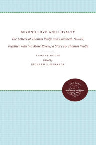 Title: Beyond Love and Loyalty: The Letters of Thomas Wolfe and Elizabeth Nowell, Together with 'no More Rivers,' a Story By Thomas Wolfe, Author: Thomas Wolfe
