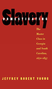 Title: Domesticating Slavery: The Master Class in Georgia and South Carolina, 1670-1837, Author: Jeffrey Robert Young