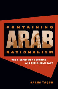 Title: Containing Arab Nationalism: The Eisenhower Doctrine and the Middle East, Author: Salim Yaqub