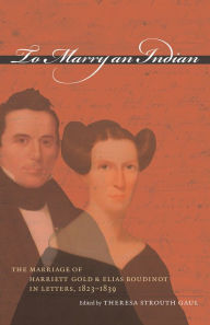 Title: To Marry an Indian: The Marriage of Harriett Gold and Elias Boudinot in Letters, 1823-1839, Author: Theresa Strouth Gaul